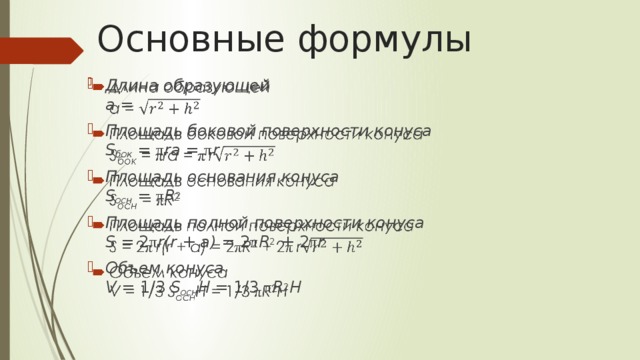 Основные формулы Длина образующей  a = Площадь боковой поверхности конуса    S бок  = π ra = π r Площадь основания конуса  S осн  = π R 2 Площадь полной поверхности конуса    S  = 2 π r(r + a) = 2 π R 2 + 2 π r Объем конуса  V  = 1/3 S осн H  = 1/3 π R 2 H   