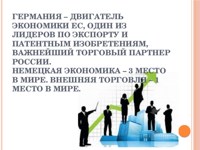 Германия – двигатель экономики ЕС, один из лидеров по экспорту и патентным изобретениям, важнейший торговый партнер России.  Немецкая экономика – 3 место в мире. Внешняя торговля – 1 место в мире. 