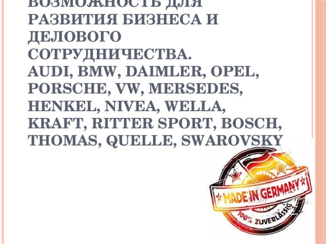 Возможность для развития бизнеса и делового сотрудничества.  Audi, BMW, Daimler, Opel, Porsche, VW, Mersedes, Henkel, Nivea, Wella,  Kraft, Ritter Sport, Bosch, Thomas, Quelle, Swarovsky 