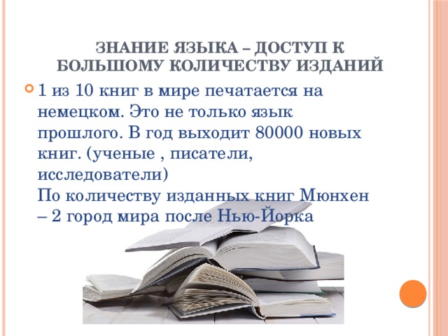  Знание языка – доступ к большому количеству изданий 1 из 10 книг в мире печатается на немецком. Это не только язык прошлого. В год выходит 80000 новых книг. (ученые , писатели, исследователи)  По количеству изданных книг Мюнхен – 2 город мира после Нью-Йорка 