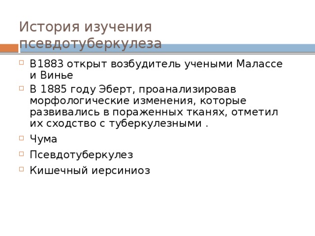 История изучения псевдотуберкулеза В1883 открыт возбудитель учеными Малассе и Винье В 1885 году Эберт, проанализировав морфологические изменения, которые развивались в пораженных тканях, отметил их сходство с туберкулезными . Чума Псевдотуберкулез Кишечный иерсиниоз  