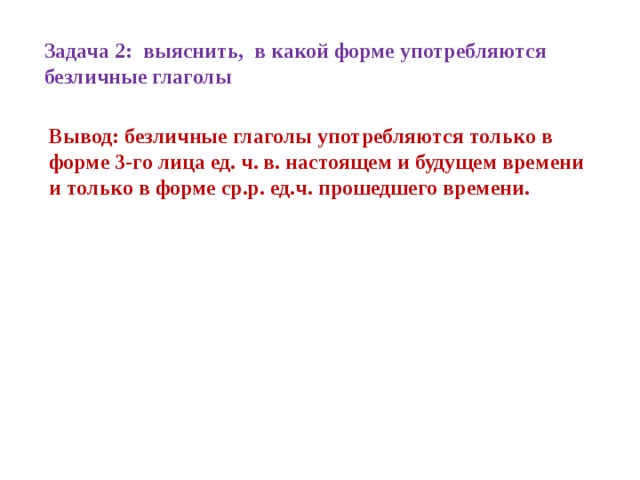 Задача 2: выяснить, в какой форме употребляются безличные глаголы Вывод: безличные глаголы употребляются только в форме 3-го лица ед. ч. в. настоящем и будущем времени и только в форме ср.р. ед.ч. прошедшего времени.