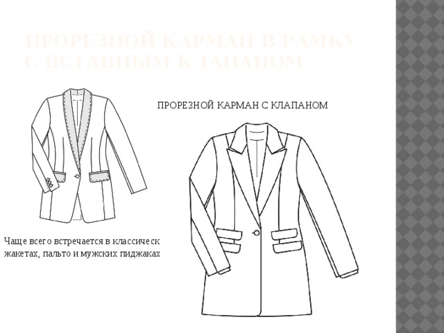 ПРОРЕЗНОЙ КАРМАН В РАМКУ С ВСТАВНЫМ КЛАПАНОМ ПРОРЕЗНОЙ КАРМАН С КЛАПАНОМ Чаще всего встречается в классических жакетах, пальто и мужских пиджаках. 