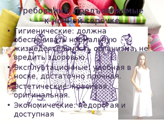 Требования, предъявляемые  к ночной сорочке Гигиенические: должна обеспечивать нормальную жизнедеятельность организма, не вредить здоровью. Эксплуатационные: удобная в носке, достаточно прочная. Эстетические: красивая, оригинальная. Экономические: недорогая и доступная 
