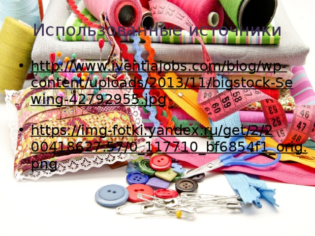 Использованные источники http://www.iventiajobs.com/blog/wp-content/uploads/2013/11/bigstock-Sewing-42792955.jpg  https://img-fotki.yandex.ru/get/2/200418627.57/0_117710_bf6854f1_orig.png  