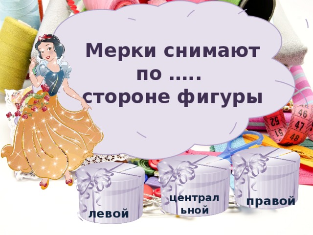 Мерки снимают по ….. стороне фигуры   правой центральной  левой 
