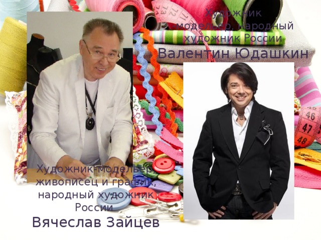 Художник  -модельер, народный художник России Валентин Юдашкин   Художник-модельер, живописец и график, народный художник России Вячеслав Зайцев 