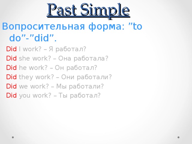 Past Simple Вопросительная форма: ”to do”-”did”.  Did I work? – Я работал?  Did she work? – Она работала?  Did he work? – Он работал?  Did they work? – Они работали?  Did we work? – Мы работали?  Did you work? – Ты работал? 