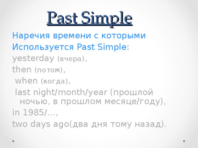Past Simple Наречия времени с которыми Используется Past Simple: yesterday (вчера) , then (потом) ,  when (когда) ,  last night/month/year (прошлой ночью, в прошлом месяце/году), in 1985/…, two days аgo(два дня тому назад). 