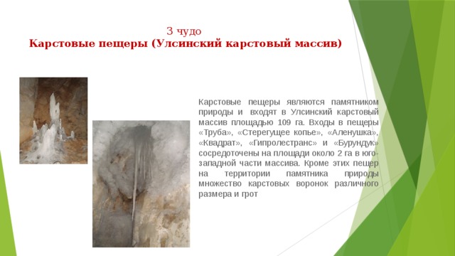 3 чудо  Карстовые пещеры (Улсинский карстовый массив)   Карстовые пещеры являются памятником природы и  входят в Улсинский карстовый массив площадью 109 га. Входы в пещеры «Труба», «Стерегущее копье», «Аленушка», «Квадрат», «Гипролестранс» и «Бурундук» сосредоточены на площади около 2 га в юго-западной части массива. Кроме этих пещер на территории памятника природы множество карстовых воронок различного размера и грот 