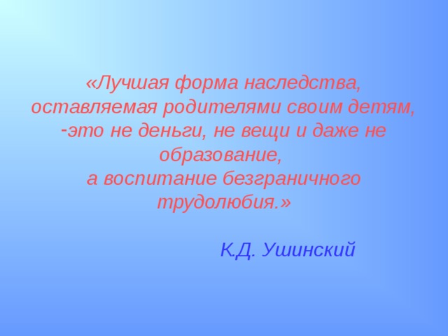 «Лучшая форма наследства, оставляемая родителями своим детям, это не деньги, не вещи и даже не образование, а воспитание безграничного трудолюбия.»   К.Д. Ушинский  