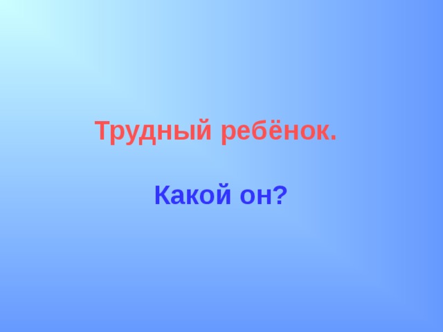 Трудный ребёнок.   Какой он?  