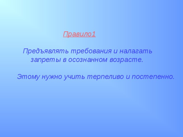  Правило1    Предъявлять требования и налагать  запреты в осознанном возрасте.  Этому нужно учить терпеливо и постепенно.  