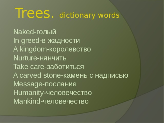 Trees. dictionary words Naked-голый  In greed-в жадности  A kingdom-королевство  Nurture-нянчить  Take care-заботиться  A carved stone-камень с надписью  Message-послание  Humanity-человечество  Mankind-человечество   