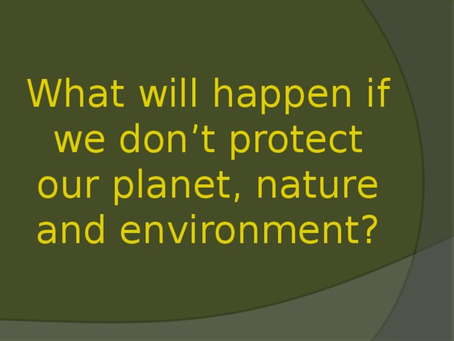 What will happen if we don’t protect our planet , nature and environment? 