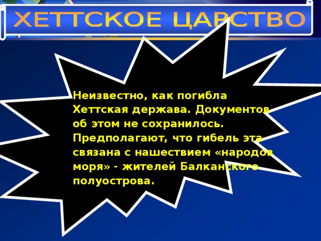  Неизвестно, как погибла Хеттская держава. Документов об этом не сохранилось. Предполагают, что гибель эта связана с нашествием «народов моря» - жителей Балканского полуострова. 