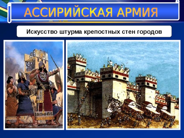 Искусство штурма крепостных стен городов Ассирийские военные инженеры подводили к стенам насыпи, крытые досками деревянные настилы. По этим деревянным настилам нападавшие двигали тараны двух типов – лёгкие, небольшие «домики – рамы», крытые войлоком и кожей, внутри которых на канатах раскачивалось бревно с металлическим остриём, или покрытые щитами из дерева огромные башни, скрывавшие подобие гигантского молота. 