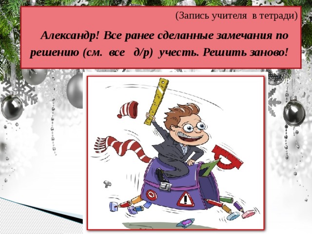 (Запись учителя в тетради)  Александр! Все ранее сделанные замечания по решению (см. все д/р) учесть. Решить заново!   
