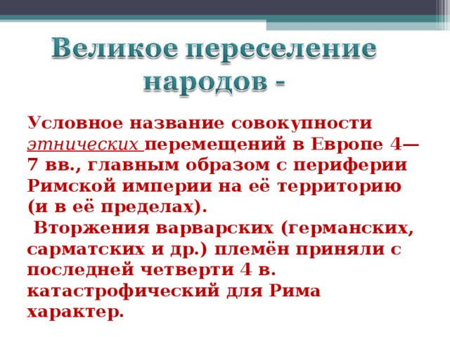 Условное название совокупности этнических перемещений в Европе 4—7 вв., главным образом с периферии Римской империи на её территорию (и в её пределах).  Вторжения варварских (германских, сарматских и др.) племён приняли с последней четверти 4 в.  катастрофический для Рима характер. 