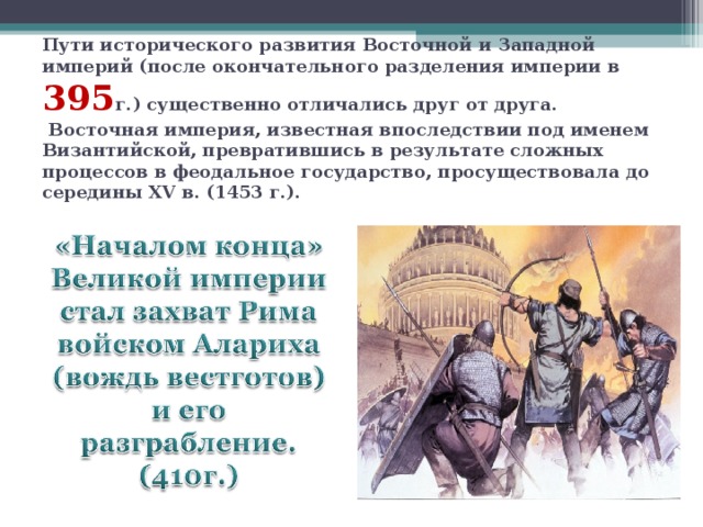 Пути исторического развития Восточной и Западной империй (после окончательного разделения империи в 395 г.) существенно отличались друг от друга.  Восточная империя, известная впоследствии под именем Византийской, превратившись в результате сложных процессов в феодальное государство, просуществовала до середины XV в. (1453 г.). 