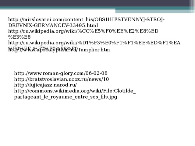 http://mirslovarei.com/content_his/OBSHHESTVENNYJ-STROJ-DREVNIX-GERMANCEV-33495.html http://ru.wikipedia.org/wiki/%CC%E5%F0%EE%E2%E8%ED%E3%E8 http://ru.wikipedia.org/wiki/%D1%F3%E0%F1%F1%EE%ED%F1%EA%E0%FF_%F7%E0%F8%E0 http://www.apocalyptism.ru/Tamplier.htm http://www.roman-glory.com/06-02-08 http://bratstvoslavian.ucoz.ru/news/10 http://lujicajazz.narod.ru/ http://commons.wikimedia.org/wiki/File:Clotilde_partageant_le_royaume_entre_ses_fils.jpg 