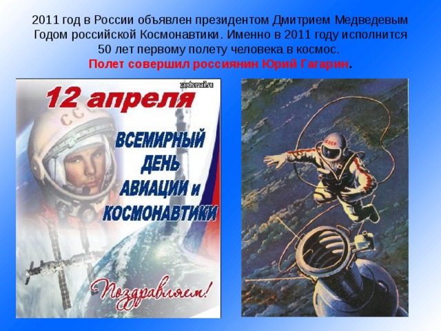   2011 год в России объявлен президентом Дмитрием Медведевым Годом российской Космонавтики. Именно в 2011 году исполнится 50 лет первому полету человека в космос.  Полет совершил россиянин Юрий Гагарин .    