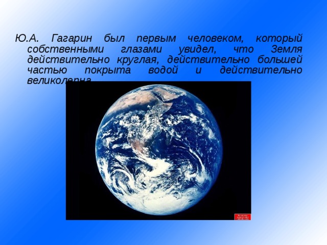   Ю.А. Гагарин был первым человеком, который собственными глазами увидел, что Земля действительно круглая, действительно большей частью покрыта водой и действительно великолепна.  