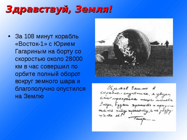 Здравствуй, Земля! За 108 минут корабль «Восток-1» с Юрием Гагариным на борту со скоростью около 28000 км в час совершил по орбите полный оборот вокруг земного шара и благополучно опустился на Землю 