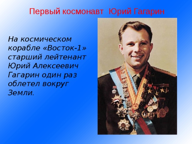  Первый космонавт Юрий Гагарин   На космическом корабле «Восток-1» старший лейтенант Юрий Алексеевич Гагарин один раз облетел вокруг Земли . 