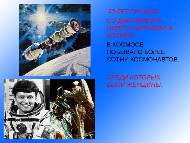  50 ЛЕТ ПРОШЛО  СО ДНЯ ПЕРВОГО ПОЛЁТА ЧЕЛОВЕКА В КОСМОС.  В КОСМОСЕ ПОБЫВАЛО БОЛЕЕ СОТНИ КОСМОНАВТОВ.  СРЕДИ КОТОРЫХ БЫЛИ ЖЕНЩИНЫ.  