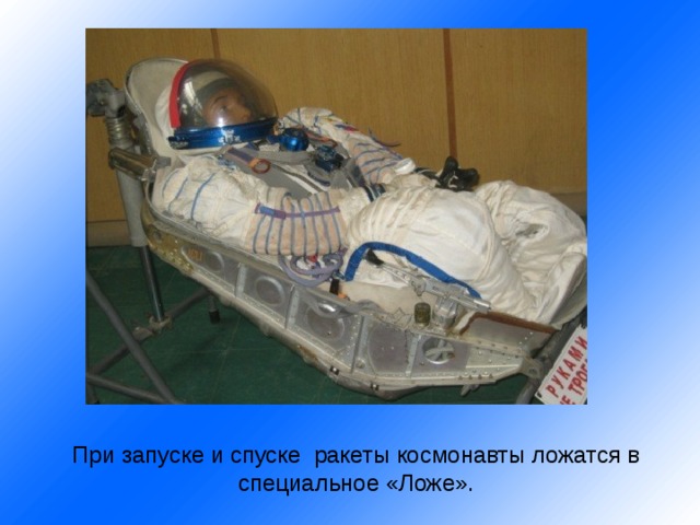 При запуске и спуске ракеты космонавты ложатся в специальное «Ложе».   