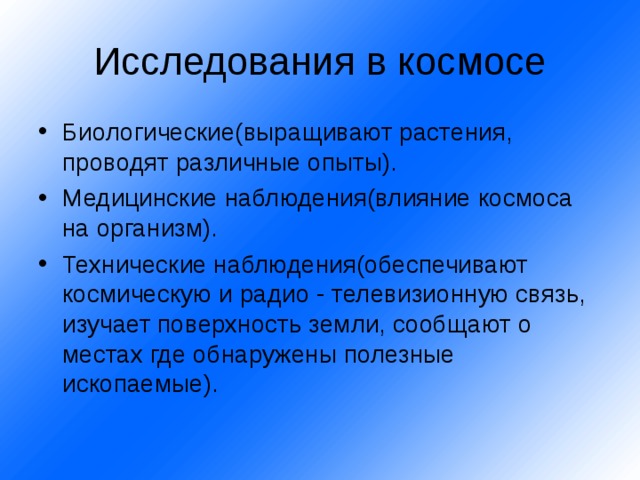 Биологические(выращивают растения, проводят различные опыты). Медицинские наблюдения(влияние космоса на организм). Технические наблюдения(обеспечивают космическую и радио - телевизионную связь, изучает поверхность земли, сообщают о местах где обнаружены полезные ископаемые). 