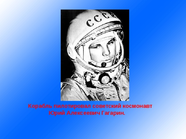  Корабль пилотировал советский космонавт  Юрий Алексеевич Гагарин.   