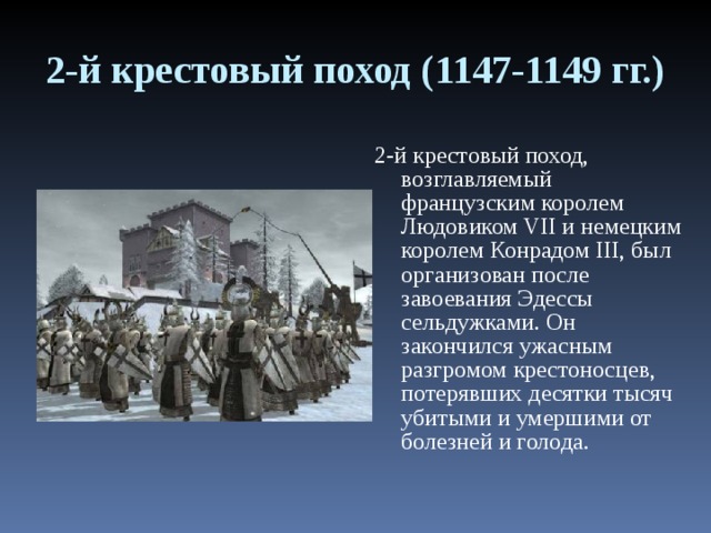 2-й крестовый поход (1147-1149 гг.) 2-й крестовый поход, возглавляемый французским королем Людовиком VII и немецким королем Конрадом III, был организован после завоевания Эдессы сельдужками. Он закончился ужасным разгромом крестоносцев, потерявших десятки тысяч убитыми и умершими от болезней и голода. 