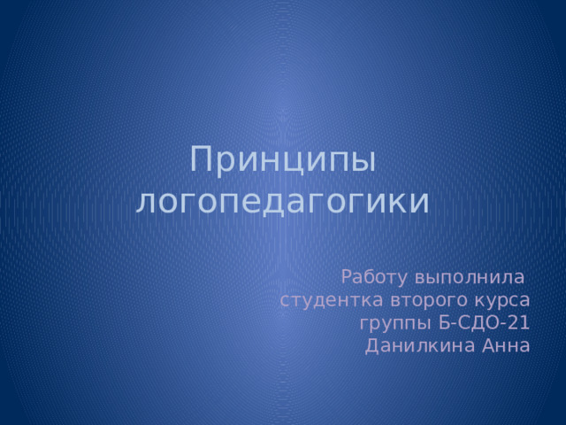 Принципы логопедагогики Работу выполнила  студентка второго курса  группы Б-СДО-21  Данилкина Анна 