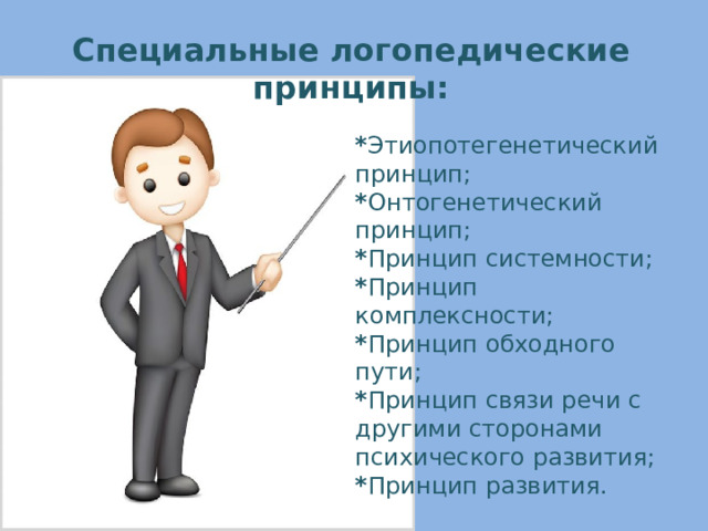 Специальные логопедические принципы: * Этиопотегенетический принцип;  * Онтогенетический принцип;  * Принцип системности;  * Принцип комплексности;  * Принцип обходного пути;  * Принцип связи речи с другими сторонами психического развития;  * Принцип развития. 