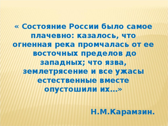 « Состояние России было самое плачевно: казалось, что огненная река промчалась от ее восточных пределов до западных; что язва, землетрясение и все ужасы естественные вместе опустошили их…»  Н.М.Карамзин. 