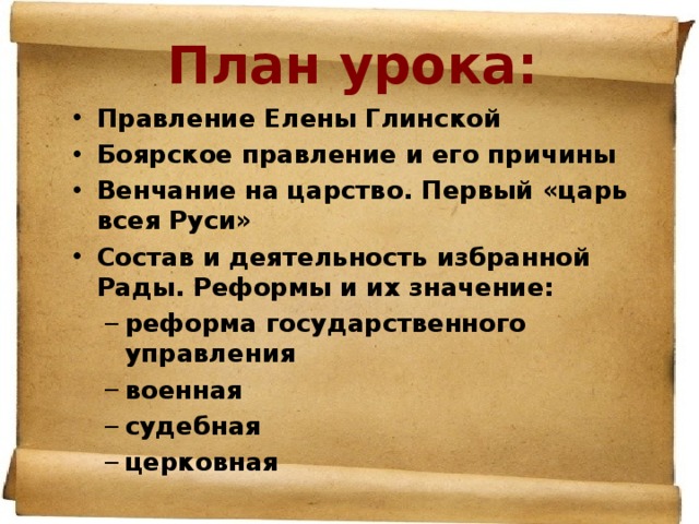 План урока: Правление Елены Глинской Боярское правление и его причины Венчание на царство. Первый «царь всея Руси» Состав и деятельность избранной Рады. Реформы и их значение: реформа государственного управления военная судебная церковная реформа государственного управления военная судебная церковная 