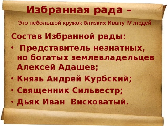 Избранная рада – Это небольшой кружок близких Ивану IV людей Состав Избранной рады:  Представитель незнатных, но богатых землевладельцев Алексей Адашев; Князь Андрей Курбский; Священник Сильвестр; Дьяк Иван Висковатый. 