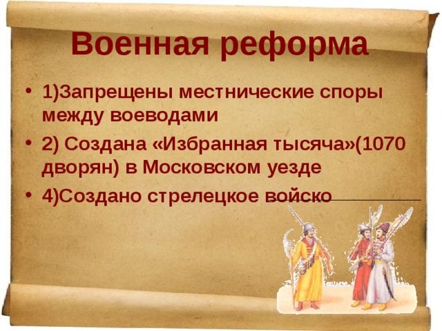 Военная реформа 1)Запрещены местнические споры между воеводами 2) Создана «Избранная тысяча»(1070 дворян) в Московском уезде 4)Создано стрелецкое войско 