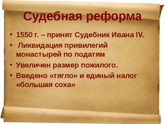 Судебная реформа 1550 г. – принят Судебник Ивана IV.  Ликвидация привилегий монастырей по податям Увеличен размер пожилого. Введено «тягло» и единый налог «большая соха» 