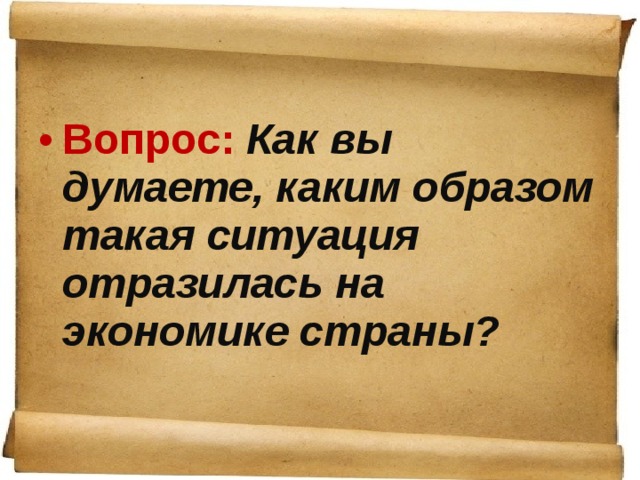 Вопрос: Как вы думаете, каким образом такая ситуация отразилась на экономике страны?  