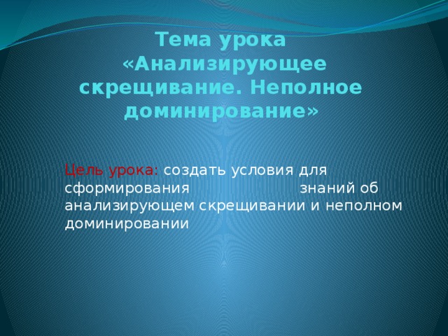 Тема урока  «Анализирующее скрещивание. Неполное доминирование» Цель урока: создать условия для сформирования знаний об анализирующем скрещивании и неполном доминировании 