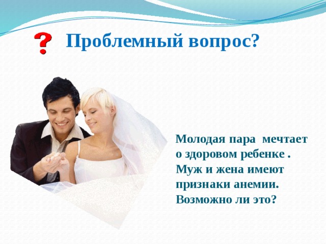 Проблемный вопрос?   Молодая пара мечтает о здоровом ребенке . Муж и жена имеют признаки анемии. Возможно ли это? 