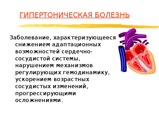 ГИПЕРТОНИЧЕСКАЯ БОЛЕЗНЬ Заболевание, характеризующееся снижением адаптационных возможностей сердечно-сосудистой системы, нарушением механизмов регулирующих гемодинамику, ускорением возрастных сосудистых изменений, прогрессирующими осложнениями. 