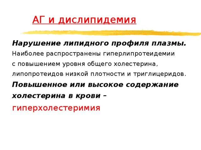  АГ и дислипидемия Нарушение липидного профиля плазмы. Наиболее распространены гиперлипротеидемии с повышением уровня общего холестерина, липопротеидов низкой плотности и триглицеридов. Повышенное или высокое содержание холестерина в крови – гиперхолестеримия   