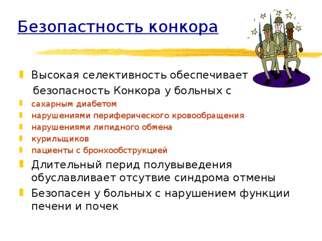 Безопастность конкора Высокая селективность обеспечивает  безопасность Конкора у больных с сахарным диабетом нарушениями периферического кровообращения нарушениями липидного обмена курильщиков пациенты с бронхообструкцией Длительный перид полувыведения обуславливает отсутвие синдрома отмены Безопасен у больных с нарушением функции печени и почек 
