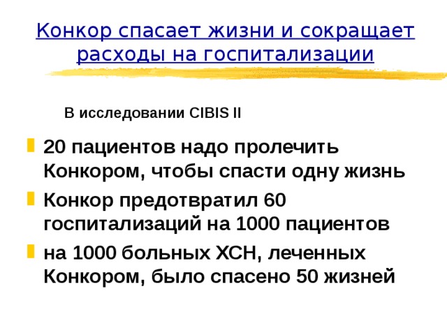 Конкор спасает жизни и сокращает расходы на госпитализации В исследовании CIBIS II 20 пациентов надо пролечить Конкором, чтобы спасти одну жизнь Конкор предотвратил 60 госпитализаций на 1000 пациентов на 1000 больных ХСН, леченных Конкором, было спасено 50 жизней    