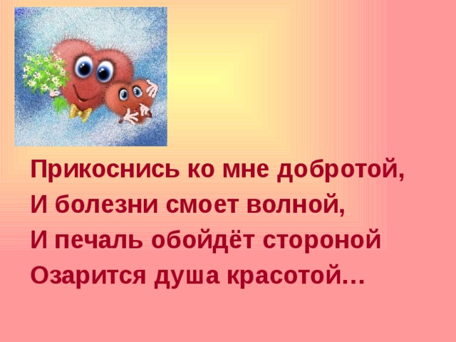  Прикоснись ко мне добротой, И болезни смоет волной, И печаль обойдёт стороной Озарится душа красотой… 