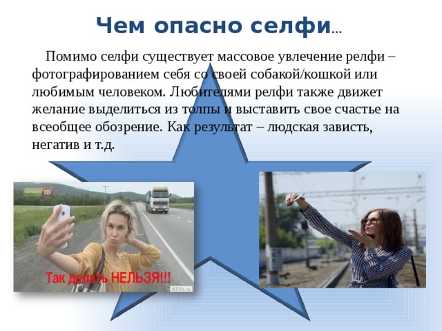 Чем опасно селфи … Помимо селфи существует массовое увлечение релфи – фотографированием себя со своей собакой/кошкой или любимым человеком. Любителями релфи также движет желание выделиться из толпы и выставить свое счастье на всеобщее обозрение. Как результат – людская зависть, негатив и т.д.   
